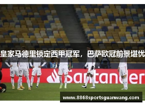 皇家马德里锁定西甲冠军，巴萨欧冠前景堪忧