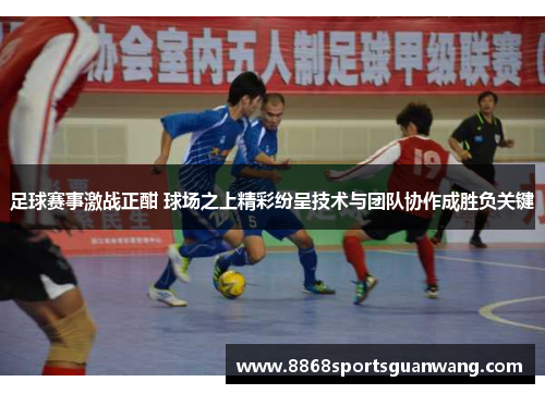 足球赛事激战正酣 球场之上精彩纷呈技术与团队协作成胜负关键