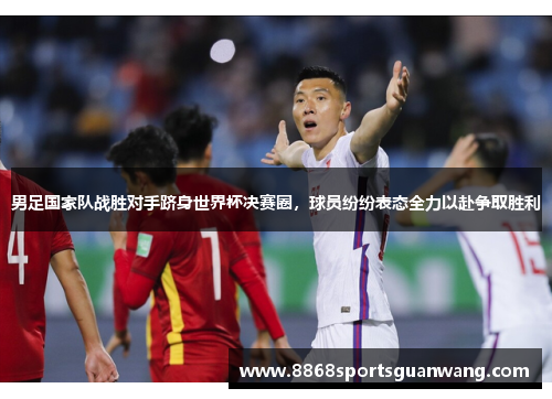 男足国家队战胜对手跻身世界杯决赛圈，球员纷纷表态全力以赴争取胜利