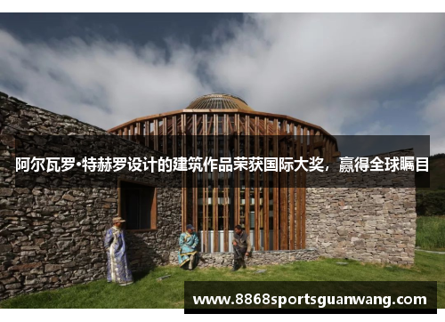阿尔瓦罗·特赫罗设计的建筑作品荣获国际大奖，赢得全球瞩目