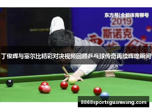 丁俊晖与塞尔比精彩对决视频回顾乒乓球传奇再续辉煌瞬间