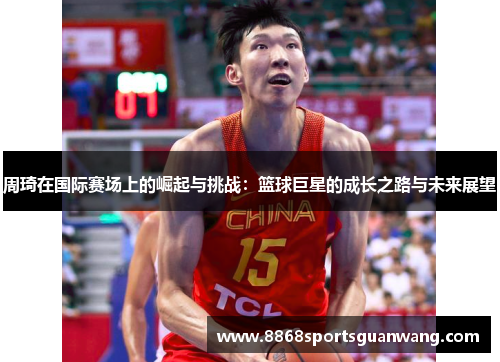 周琦在国际赛场上的崛起与挑战：篮球巨星的成长之路与未来展望