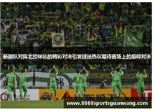 新疆队对阵北控咪咕的精彩对决引发球迷热议期待赛场上的巅峰对决