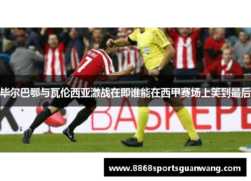 毕尔巴鄂与瓦伦西亚激战在即谁能在西甲赛场上笑到最后