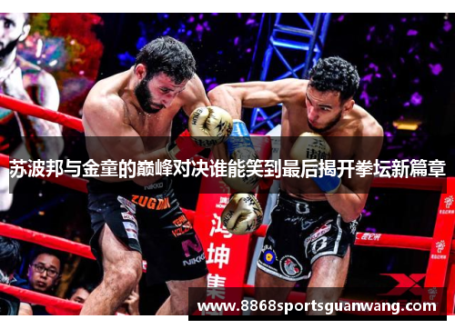 苏波邦与金童的巅峰对决谁能笑到最后揭开拳坛新篇章