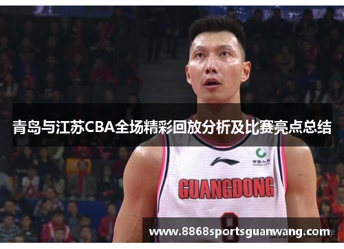 青岛与江苏CBA全场精彩回放分析及比赛亮点总结