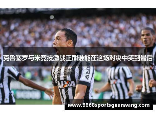 克鲁塞罗与米竞技激战正酣谁能在这场对决中笑到最后