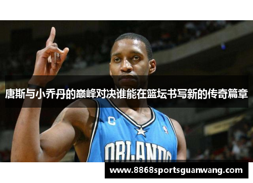 唐斯与小乔丹的巅峰对决谁能在篮坛书写新的传奇篇章