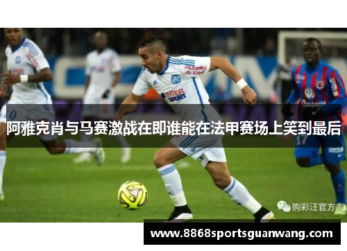 阿雅克肖与马赛激战在即谁能在法甲赛场上笑到最后