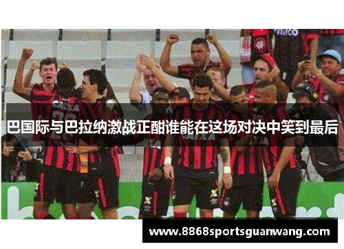 巴国际与巴拉纳激战正酣谁能在这场对决中笑到最后